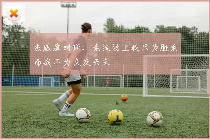 杰威廉姆斯：竞技场上我只为胜利而战不为交友而来