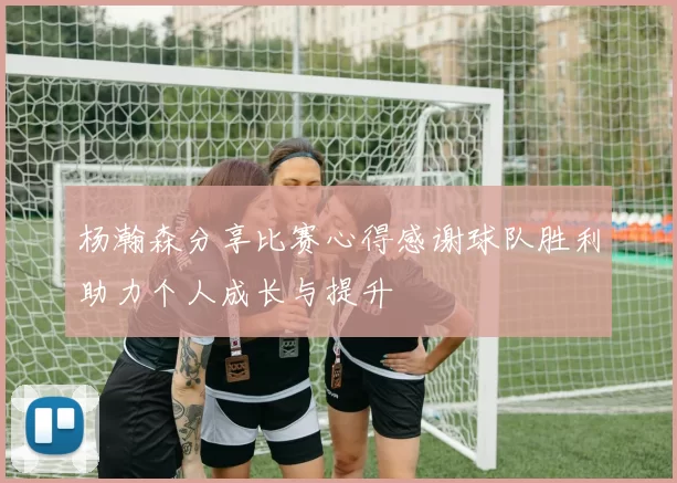 杨瀚森分享比赛心得感谢球队胜利助力个人成长与提升