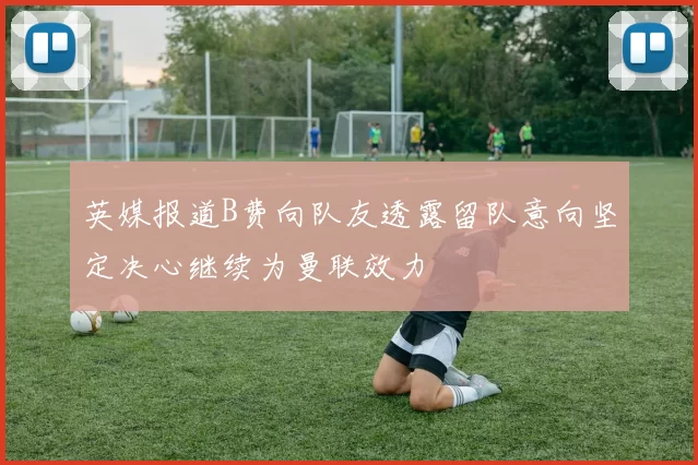 英媒报道B费向队友透露留队意向坚定决心继续为曼联效力