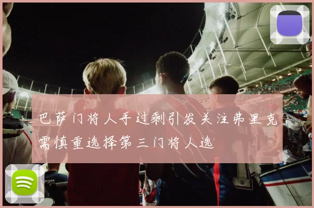 巴萨门将人手过剩引发关注弗里克需慎重选择第三门将人选