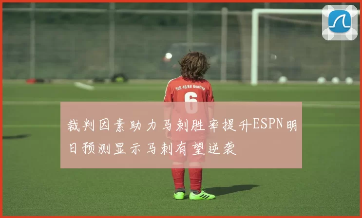 裁判因素助力马刺胜率提升ESPN明日预测显示马刺有望逆袭