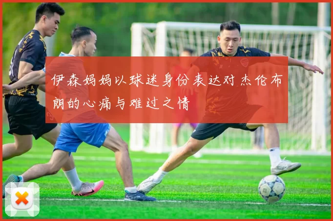 伊森妈妈以球迷身份表达对杰伦布朗的心痛与难过之情