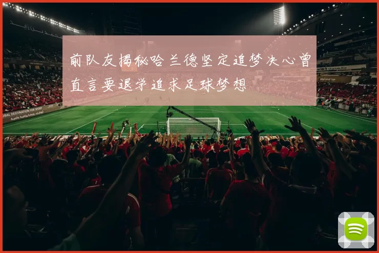 前队友揭秘哈兰德坚定追梦决心曾直言要退学追求足球梦想