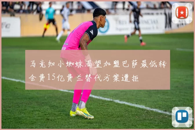 马竞知小蜘蛛渴望加盟巴萨最低转会费15亿费兰替代方案遭拒