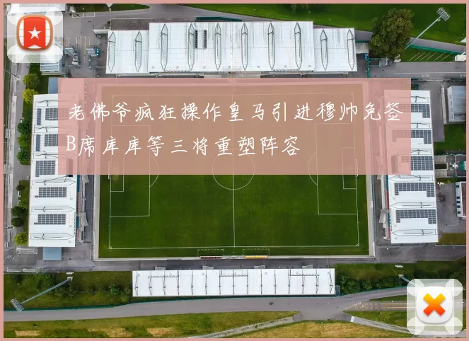 老佛爷疯狂操作皇马引进穆帅免签B席库库等三将重塑阵容