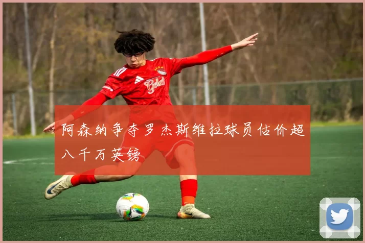 阿森纳争夺罗杰斯维拉球员估价超八千万英镑