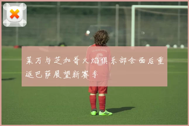 莱万与芝加哥火焰俱乐部会面后重返巴萨展望新赛季