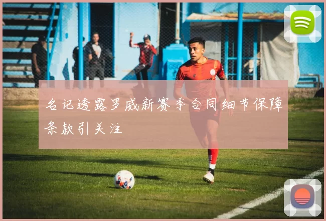 名记透露罗威新赛季合同细节保障条款引关注