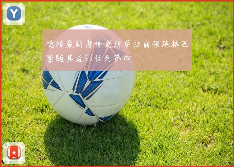 德转最新身价更新萨拉赫领跑梅西紧随其后KK位列第四