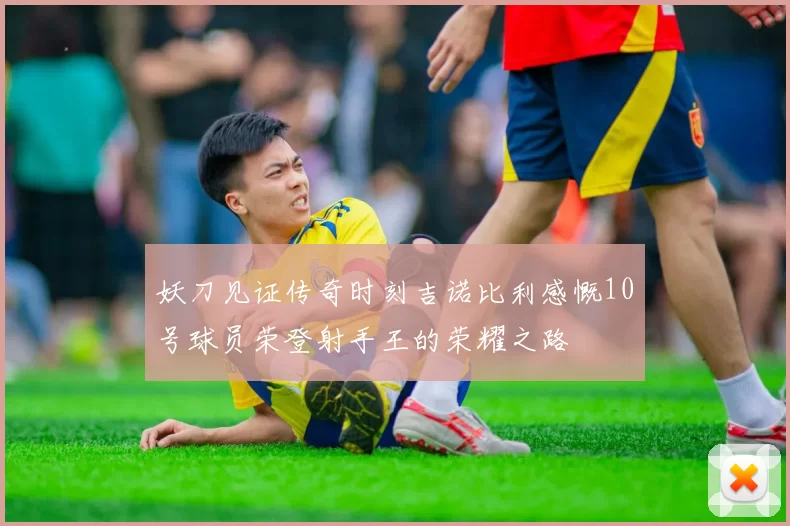 妖刀见证传奇时刻吉诺比利感慨10号球员荣登射手王的荣耀之路