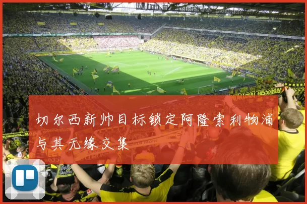 切尔西新帅目标锁定阿隆索利物浦与其无缘交集