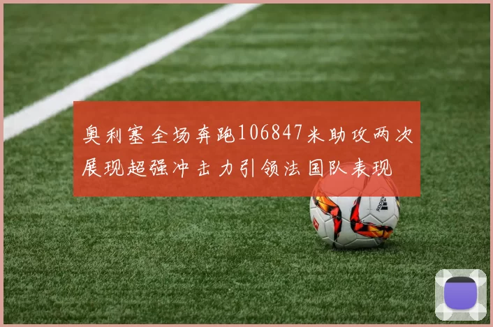 奥利塞全场奔跑106847米助攻两次展现超强冲击力引领法国队表现