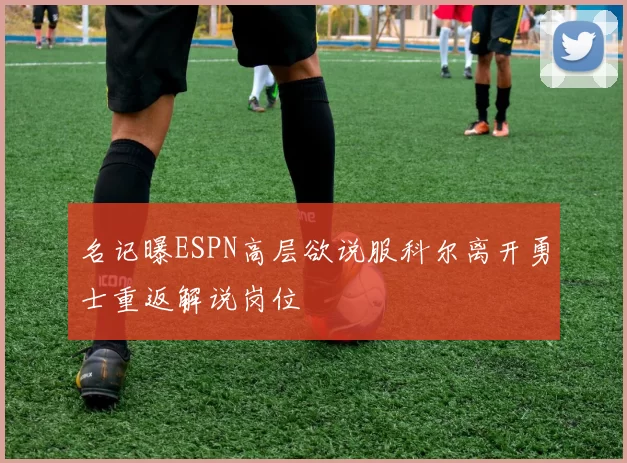 名记曝ESPN高层欲说服科尔离开勇士重返解说岗位