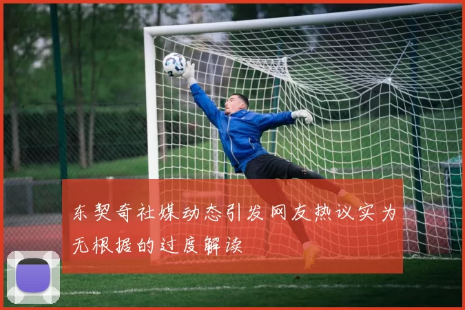 东契奇社媒动态引发网友热议实为无根据的过度解读