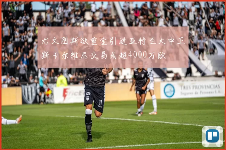 尤文图斯欲重金引进亚特兰大中卫斯卡尔维尼交易或超4000万欧