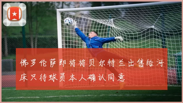 佛罗伦萨即将将贝尔特兰出售给河床只待球员本人确认同意
