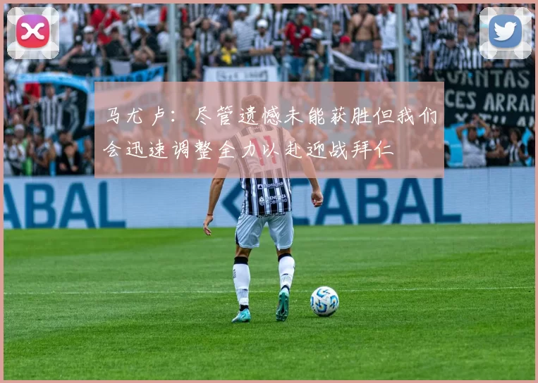 马尤卢：尽管遗憾未能获胜但我们会迅速调整全力以赴迎战拜仁