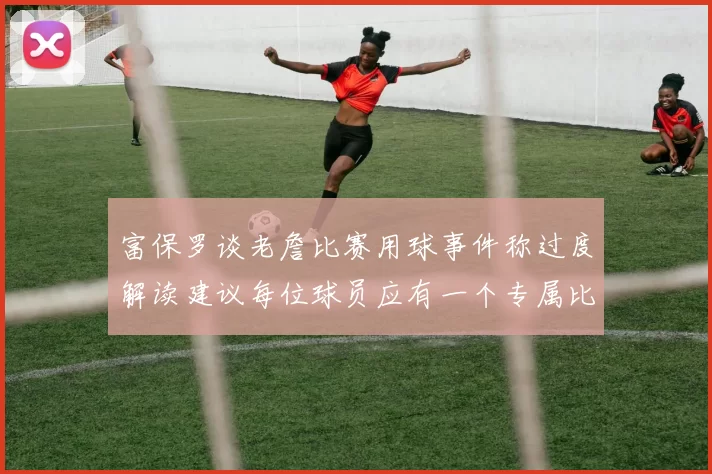 富保罗谈老詹比赛用球事件称过度解读建议每位球员应有一个专属比赛用球
