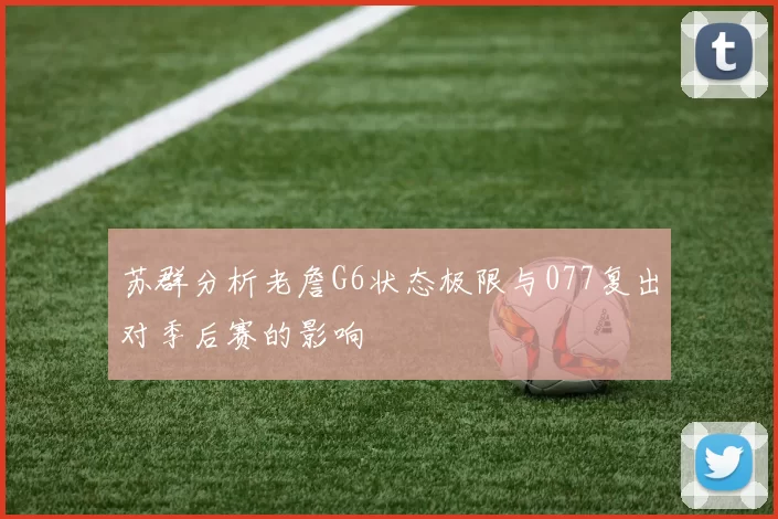 苏群分析老詹G6状态极限与077复出对季后赛的影响
