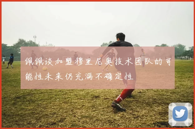 佩佩谈加盟穆里尼奥技术团队的可能性未来仍充满不确定性