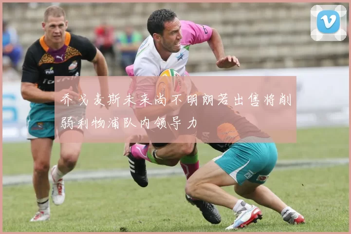 乔戈麦斯未来尚不明朗若出售将削弱利物浦队内领导力