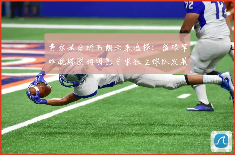 费尔顿分析布朗未来选择：留绿军难脱塔图姆阴影寻求独立球队发展